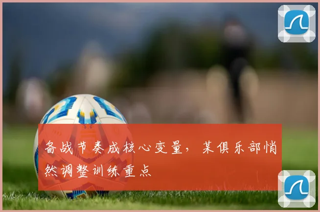 备战节奏成核心变量，某俱乐部悄然调整训练重点