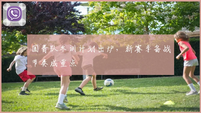 国青队冬训计划出炉，新赛季备战节奏成重点
