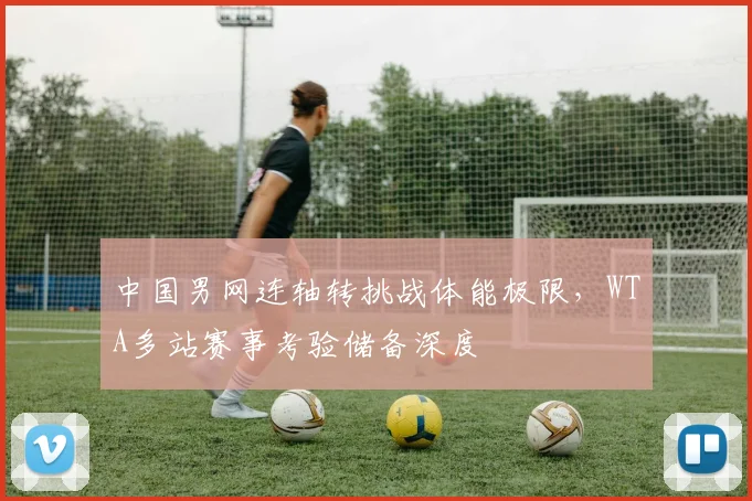 中国男网连轴转挑战体能极限，WTA多站赛事考验储备深度