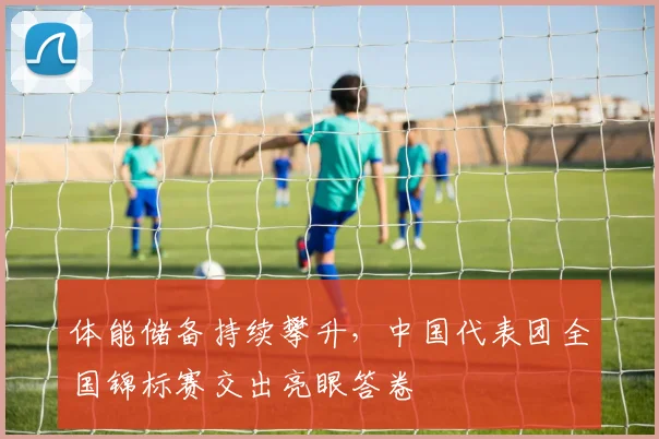 体能储备持续攀升，中国代表团全国锦标赛交出亮眼答卷
