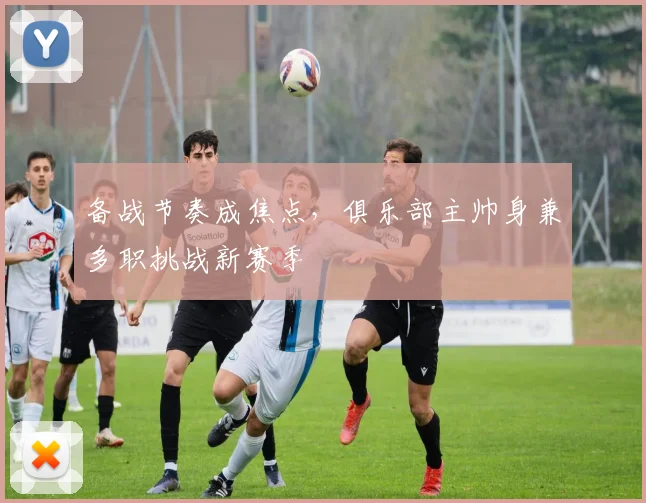备战节奏成焦点，俱乐部主帅身兼多职挑战新赛季