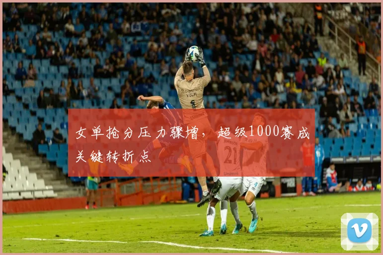 女单抢分压力骤增，超级1000赛成关键转折点