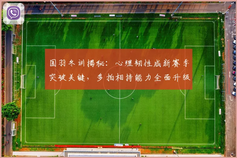 国羽冬训揭秘：心理韧性成新赛季突破关键，多拍相持能力全面升级
