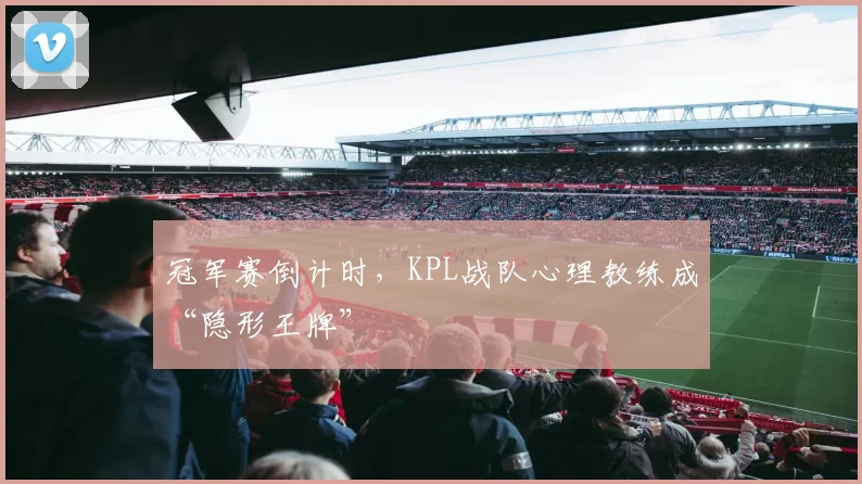 冠军赛倒计时，KPL战队心理教练成“隐形王牌”