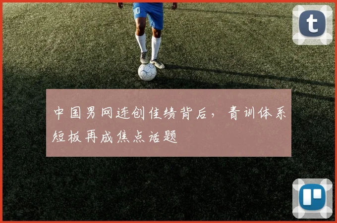 中国男网连创佳绩背后，青训体系短板再成焦点话题