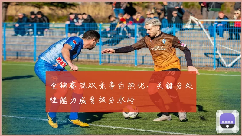 全锦赛混双竞争白热化，关键分处理能力成晋级分水岭