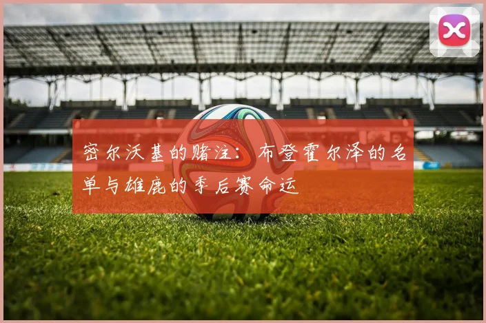 密尔沃基的赌注：布登霍尔泽的名单与雄鹿的季后赛命运