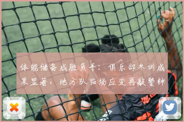体能储备成胜负手：俱乐部冬训成果显著，地方队临场应变再敲警钟