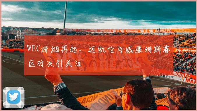 WEC烽烟再起，迈凯伦与威廉姆斯赛区对决引关注