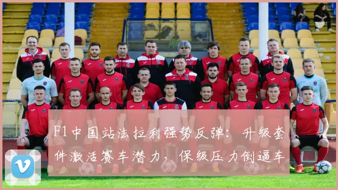 F1中国站法拉利强势反弹：升级套件激活赛车潜力，保级压力倒逼车队提速