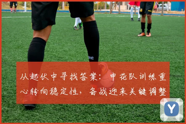 从起伏中寻找答案：申花队训练重心转向稳定性，备战迎来关键调整期