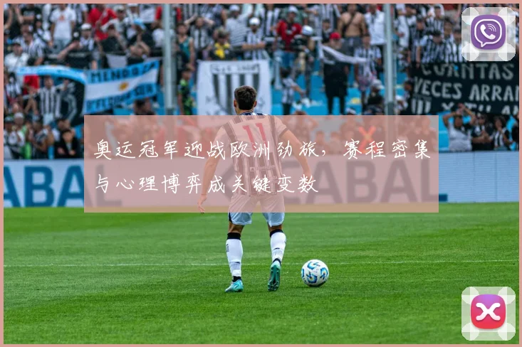 奥运冠军迎战欧洲劲旅，赛程密集与心理博弈成关键变数