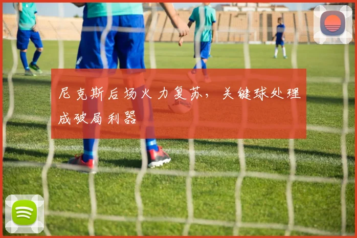 尼克斯后场火力复苏，关键球处理成破局利器