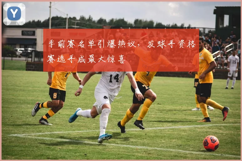 季前赛名单引爆热议，发球手资格赛选手成最大惊喜