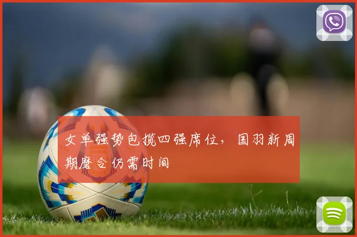 女单强势包揽四强席位，国羽新周期磨合仍需时间
