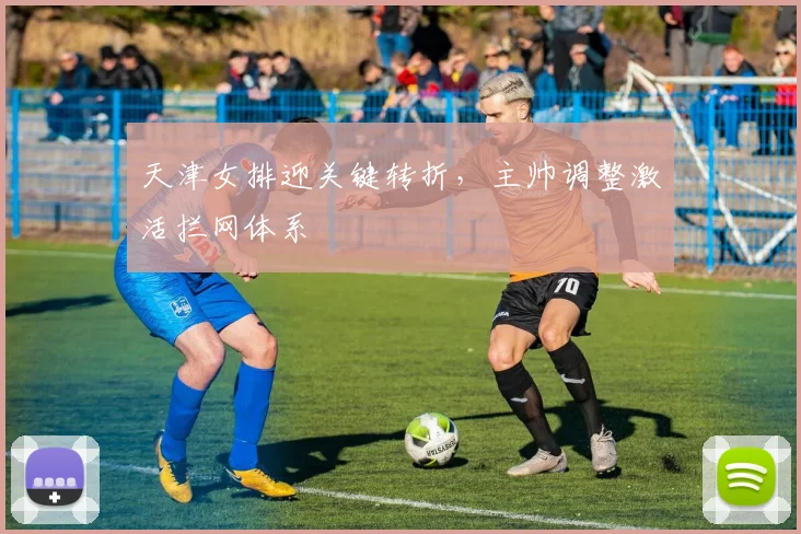天津女排迎关键转折，主帅调整激活拦网体系
