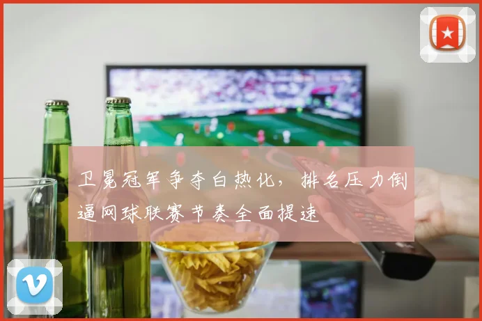 卫冕冠军争夺白热化，排名压力倒逼网球联赛节奏全面提速