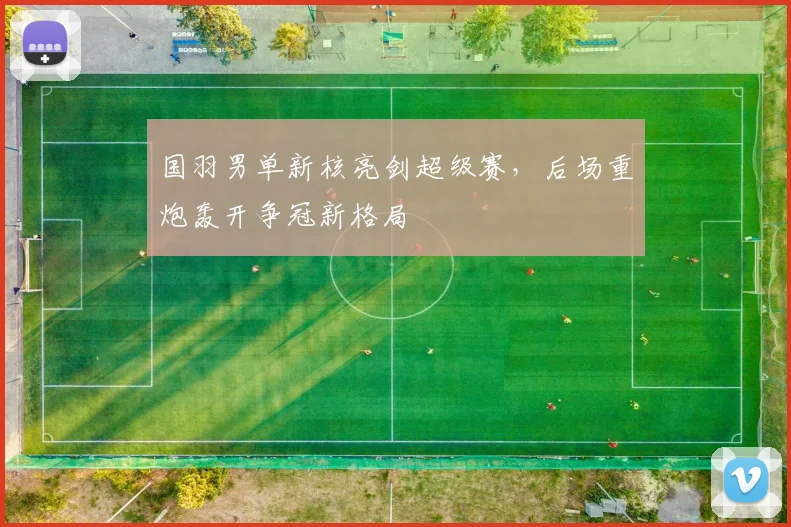 国羽男单新核亮剑超级赛，后场重炮轰开争冠新格局