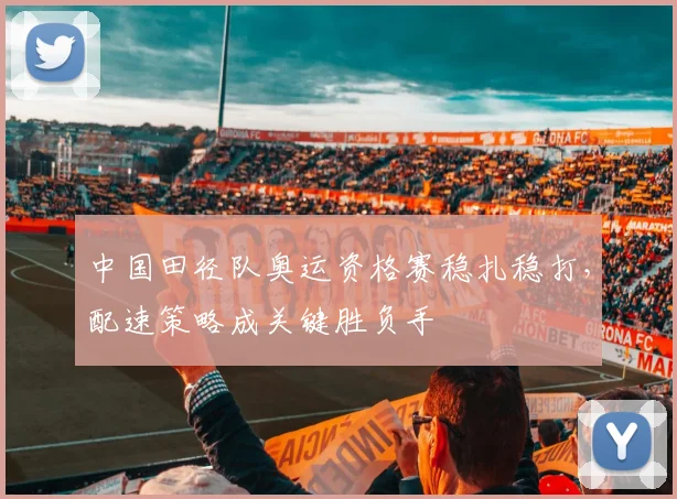 中国田径队奥运资格赛稳扎稳打，配速策略成关键胜负手