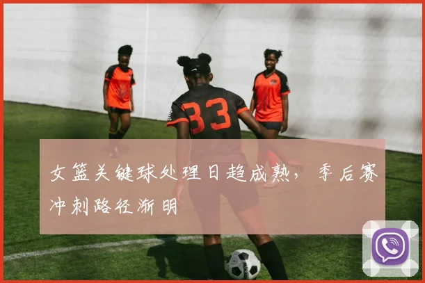 女篮关键球处理日趋成熟，季后赛冲刺路径渐明