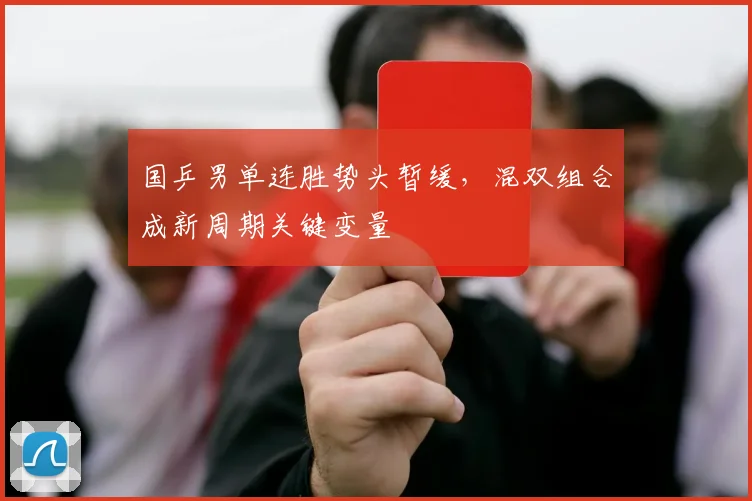 国乒男单连胜势头暂缓，混双组合成新周期关键变量