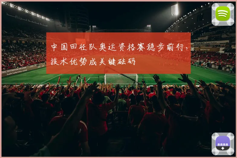 中国田径队奥运资格赛稳步前行，技术优势成关键砝码