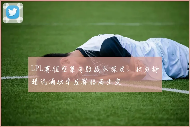 LPL赛程密集考验战队深度，积分榜暗流涌动季后赛格局生变