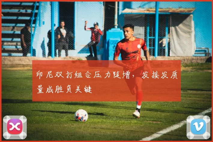 印尼双打组合压力陡增，发接发质量成胜负关键