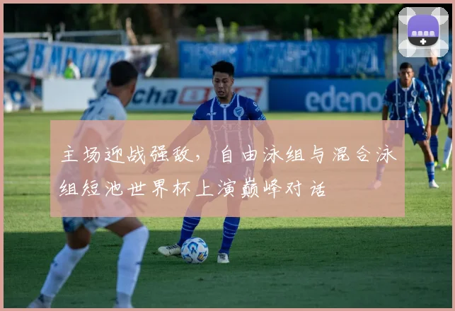 主场迎战强敌，自由泳组与混合泳组短池世界杯上演巅峰对话