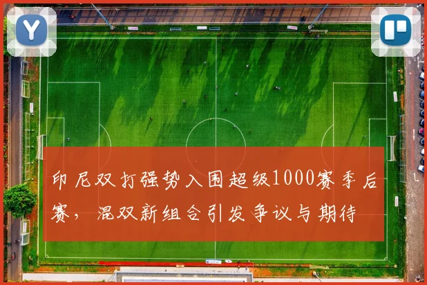 印尼双打强势入围超级1000赛季后赛，混双新组合引发争议与期待