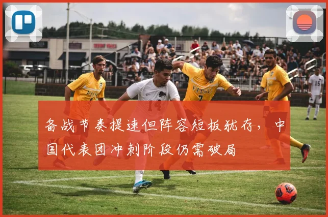 备战节奏提速但阵容短板犹存，中国代表团冲刺阶段仍需破局