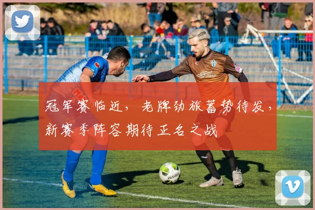 冠军赛临近，老牌劲旅蓄势待发，新赛季阵容期待正名之战