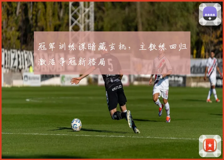冠军训练课暗藏玄机，主教练回归激活争冠新格局