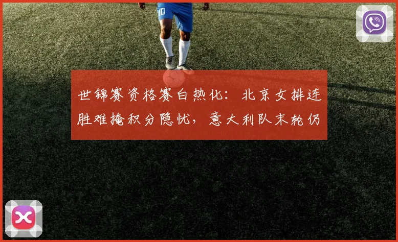 世锦赛资格赛白热化：北京女排连胜难掩积分隐忧，意大利队末轮仍有逆袭机会