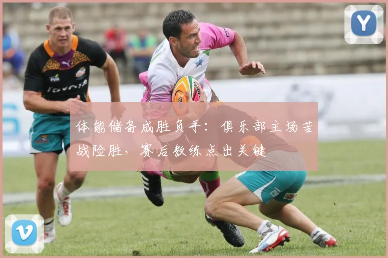 体能储备成胜负手：俱乐部主场苦战险胜，赛后教练点出关键