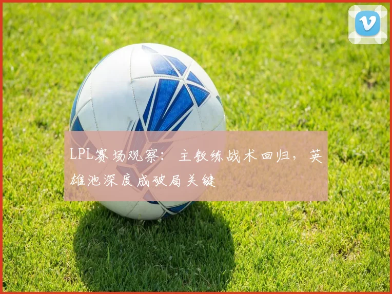 LPL赛场观察：主教练战术回归，英雄池深度成破局关键