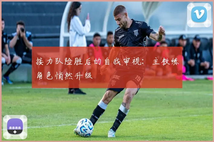 接力队险胜后的自我审视：主教练角色悄然升级
