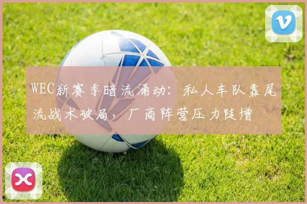 WEC新赛季暗流涌动：私人车队靠尾流战术破局，厂商阵营压力陡增